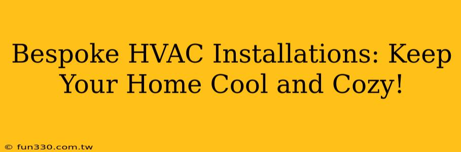 Bespoke HVAC Installations: Keep Your Home Cool and Cozy!