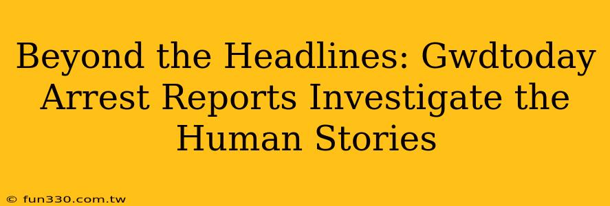 Beyond the Headlines: Gwdtoday Arrest Reports Investigate the Human Stories