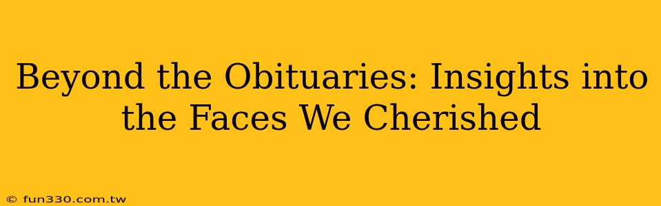 Beyond the Obituaries: Insights into the Faces We Cherished