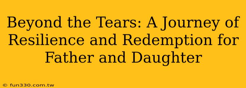 Beyond the Tears: A Journey of Resilience and Redemption for Father and Daughter