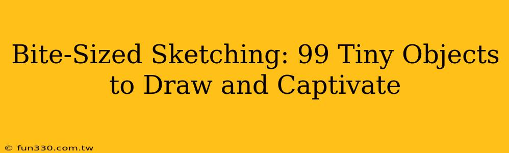 Bite-Sized Sketching: 99 Tiny Objects to Draw and Captivate