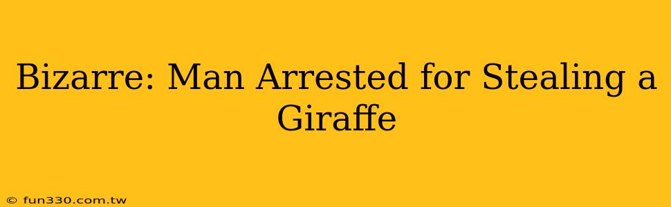 Bizarre: Man Arrested for Stealing a Giraffe