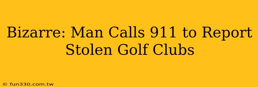 Bizarre: Man Calls 911 to Report Stolen Golf Clubs