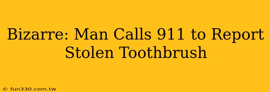 Bizarre: Man Calls 911 to Report Stolen Toothbrush