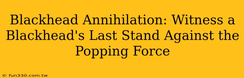 Blackhead Annihilation: Witness a Blackhead's Last Stand Against the Popping Force