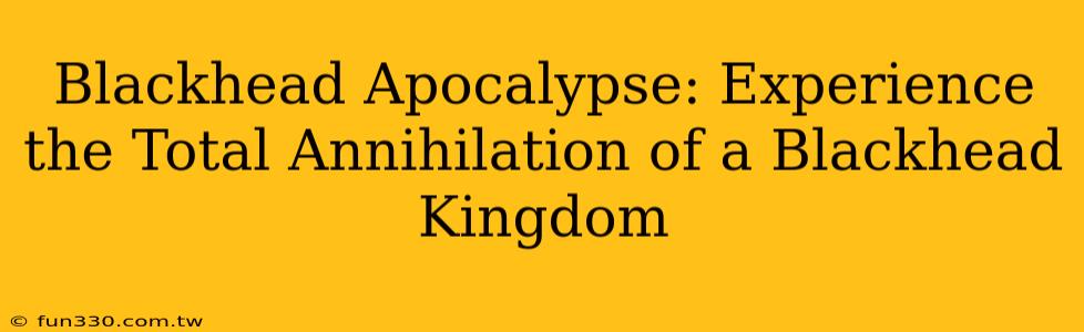 Blackhead Apocalypse: Experience the Total Annihilation of a Blackhead Kingdom