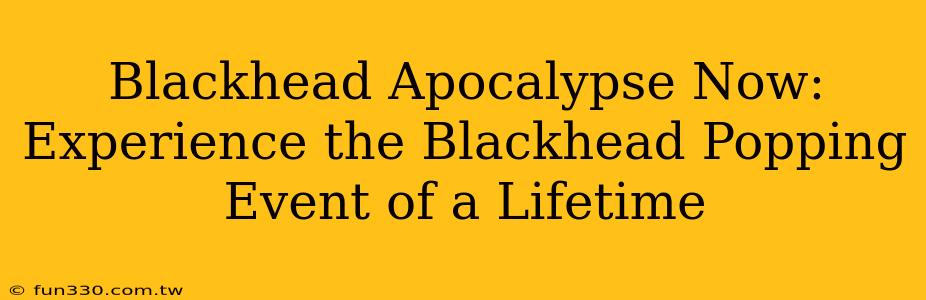 Blackhead Apocalypse Now: Experience the Blackhead Popping Event of a Lifetime