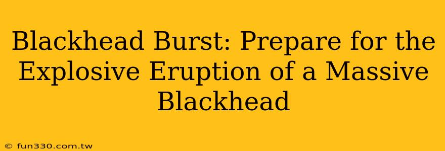 Blackhead Burst: Prepare for the Explosive Eruption of a Massive Blackhead