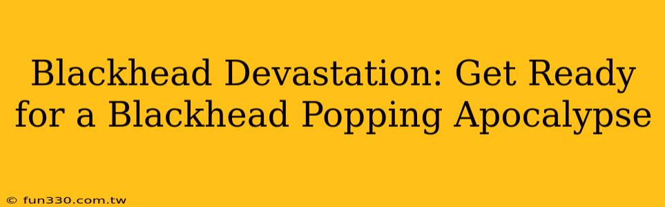 Blackhead Devastation: Get Ready for a Blackhead Popping Apocalypse