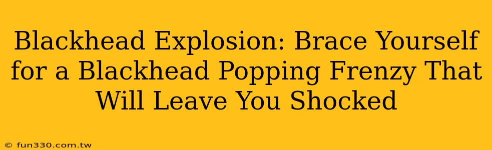 Blackhead Explosion: Brace Yourself for a Blackhead Popping Frenzy That Will Leave You Shocked