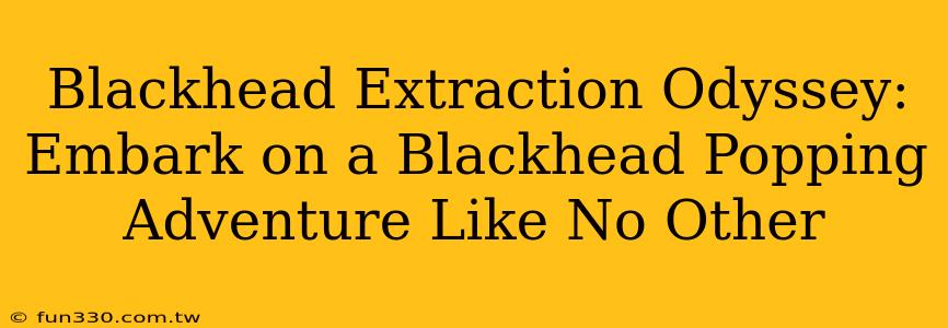 Blackhead Extraction Odyssey: Embark on a Blackhead Popping Adventure Like No Other