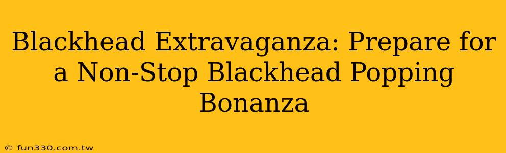 Blackhead Extravaganza: Prepare for a Non-Stop Blackhead Popping Bonanza