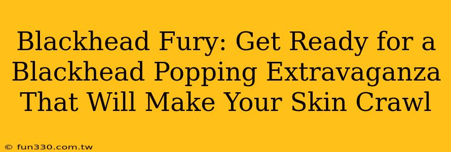 Blackhead Fury: Get Ready for a Blackhead Popping Extravaganza That Will Make Your Skin Crawl