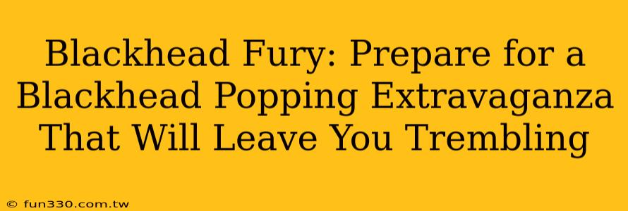 Blackhead Fury: Prepare for a Blackhead Popping Extravaganza That Will Leave You Trembling