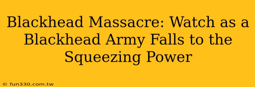 Blackhead Massacre: Watch as a Blackhead Army Falls to the Squeezing Power