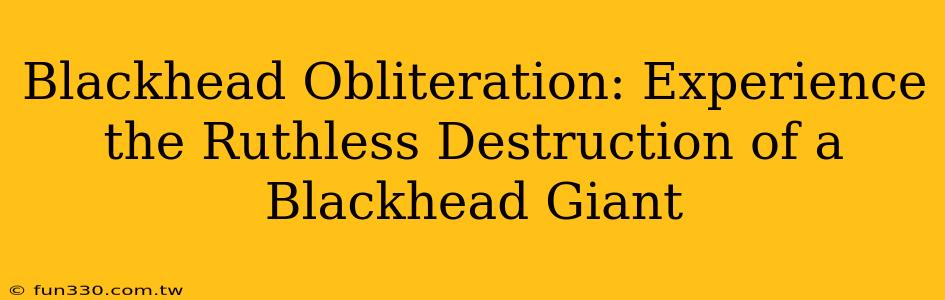 Blackhead Obliteration: Experience the Ruthless Destruction of a Blackhead Giant