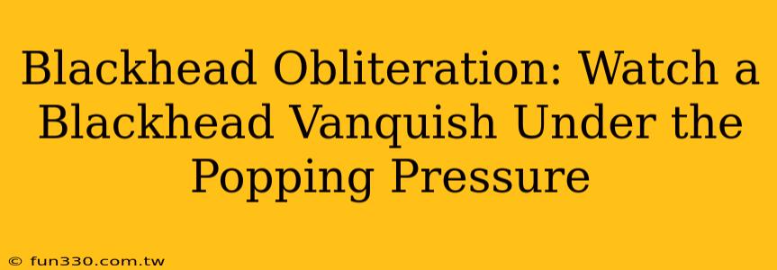 Blackhead Obliteration: Watch a Blackhead Vanquish Under the Popping Pressure