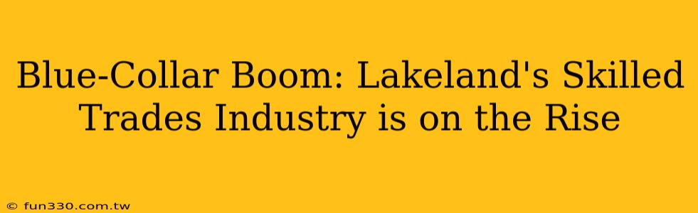 Blue-Collar Boom: Lakeland's Skilled Trades Industry is on the Rise