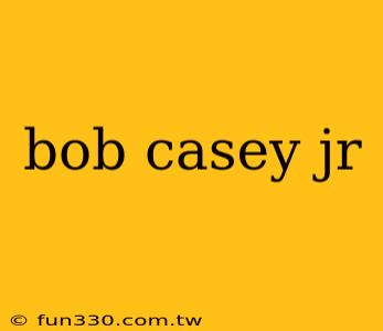 bob casey jr