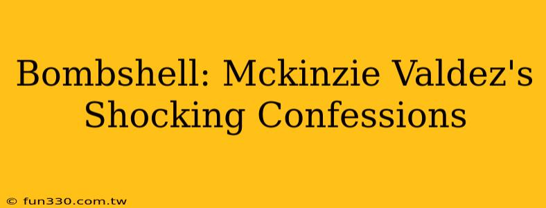 Bombshell: Mckinzie Valdez's Shocking Confessions