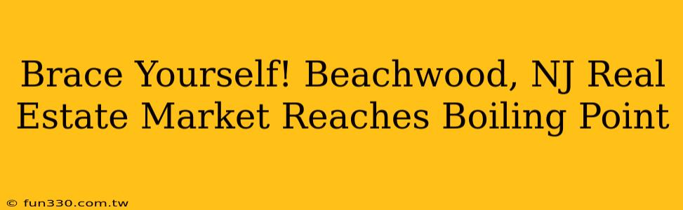 Brace Yourself! Beachwood, NJ Real Estate Market Reaches Boiling Point