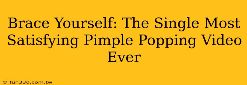 Brace Yourself: The Single Most Satisfying Pimple Popping Video Ever