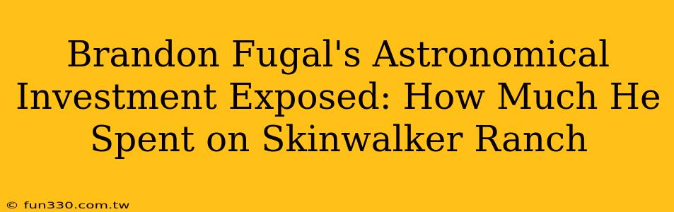 Brandon Fugal's Astronomical Investment Exposed: How Much He Spent on Skinwalker Ranch