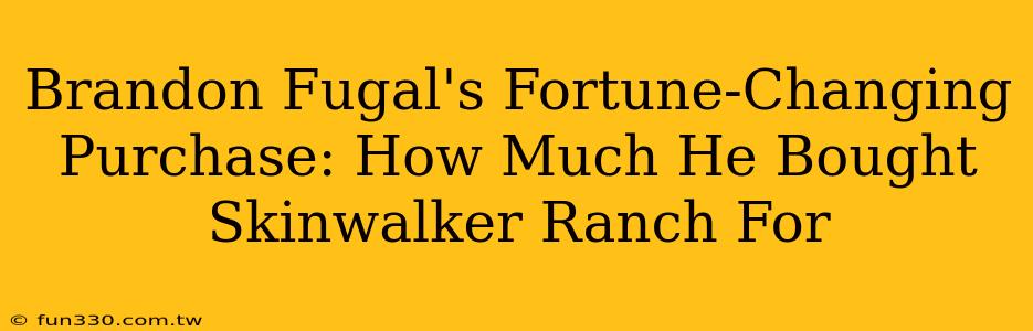 Brandon Fugal's Fortune-Changing Purchase: How Much He Bought Skinwalker Ranch For