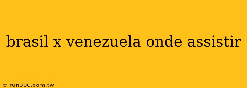 brasil x venezuela onde assistir