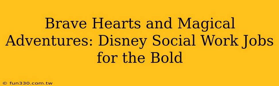 Brave Hearts and Magical Adventures: Disney Social Work Jobs for the Bold