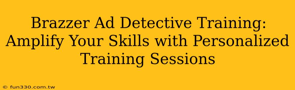 Brazzer Ad Detective Training: Amplify Your Skills with Personalized Training Sessions