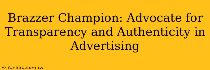 Brazzer Champion: Advocate for Transparency and Authenticity in Advertising