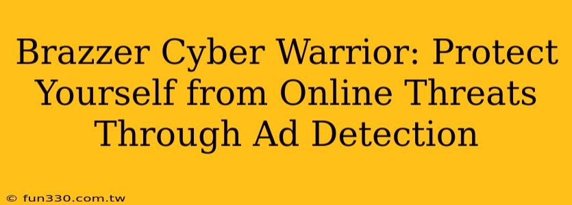 Brazzer Cyber Warrior: Protect Yourself from Online Threats Through Ad Detection