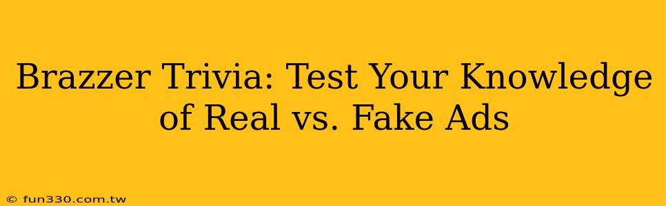 Brazzer Trivia: Test Your Knowledge of Real vs. Fake Ads