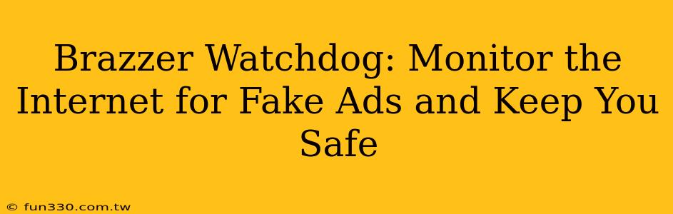 Brazzer Watchdog: Monitor the Internet for Fake Ads and Keep You Safe