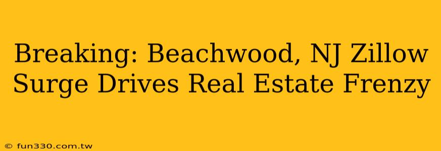 Breaking: Beachwood, NJ Zillow Surge Drives Real Estate Frenzy