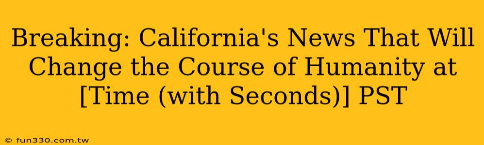 Breaking: California's News That Will Change the Course of Humanity at [Time (with Seconds)] PST