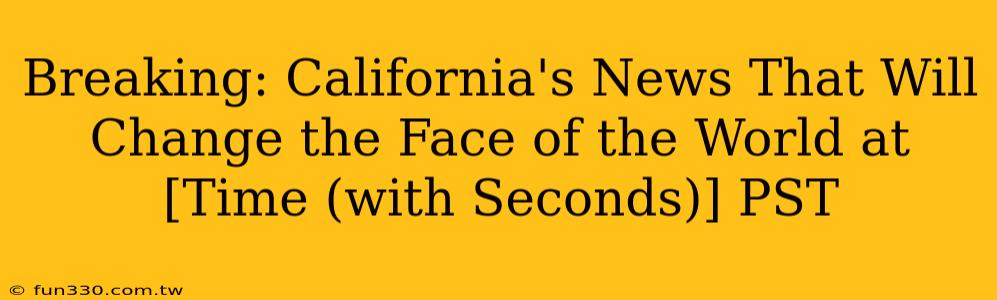 Breaking: California's News That Will Change the Face of the World at [Time (with Seconds)] PST