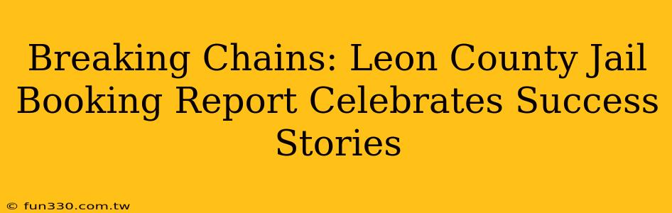 Breaking Chains: Leon County Jail Booking Report Celebrates Success Stories