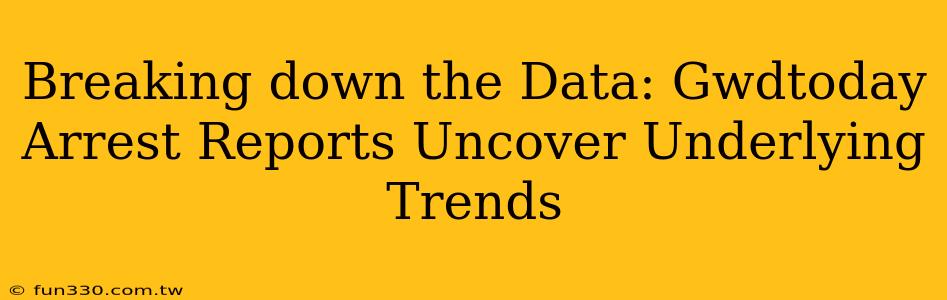 Breaking down the Data: Gwdtoday Arrest Reports Uncover Underlying Trends