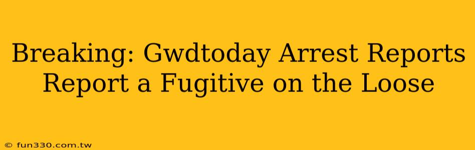 Breaking: Gwdtoday Arrest Reports Report a Fugitive on the Loose