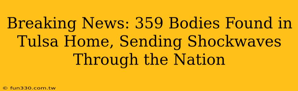 Breaking News: 359 Bodies Found in Tulsa Home, Sending Shockwaves Through the Nation