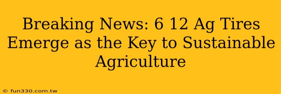 Breaking News: 6 12 Ag Tires Emerge as the Key to Sustainable Agriculture