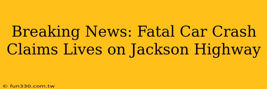 Breaking News: Fatal Car Crash Claims Lives on Jackson Highway