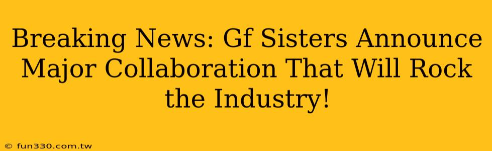 Breaking News: Gf Sisters Announce Major Collaboration That Will Rock the Industry!