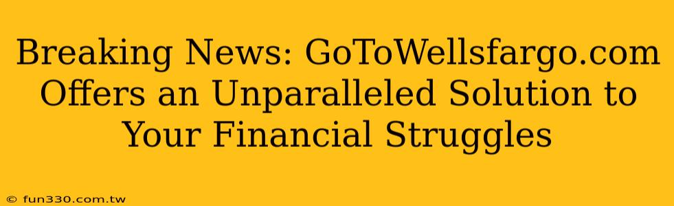 Breaking News: GoToWellsfargo.com Offers an Unparalleled Solution to Your Financial Struggles