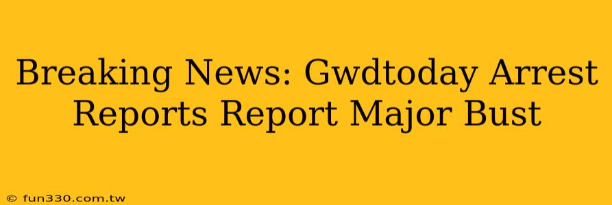 Breaking News: Gwdtoday Arrest Reports Report Major Bust