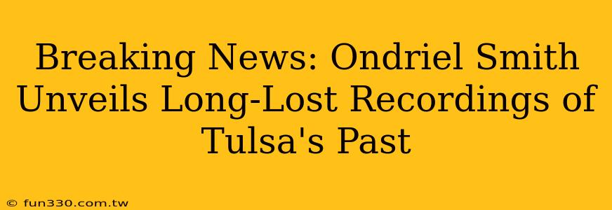 Breaking News: Ondriel Smith Unveils Long-Lost Recordings of Tulsa's Past