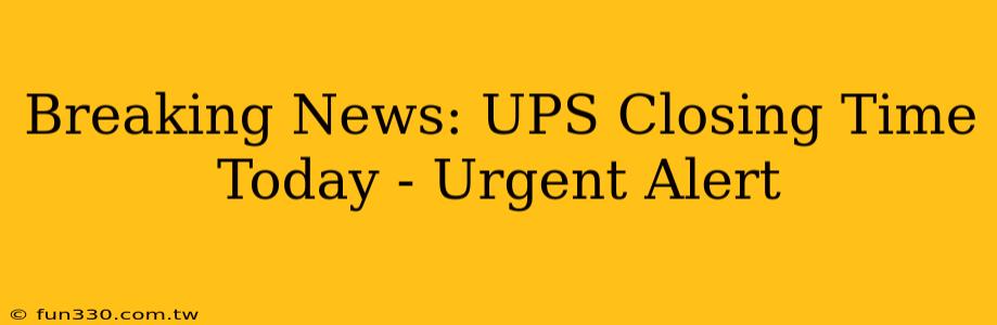 Breaking News: UPS Closing Time Today - Urgent Alert