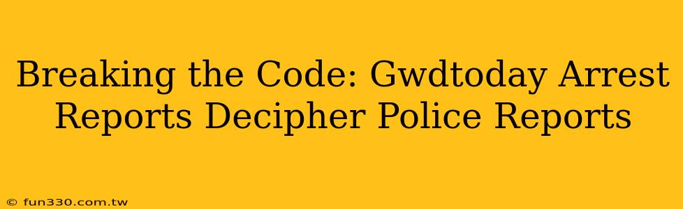 Breaking the Code: Gwdtoday Arrest Reports Decipher Police Reports